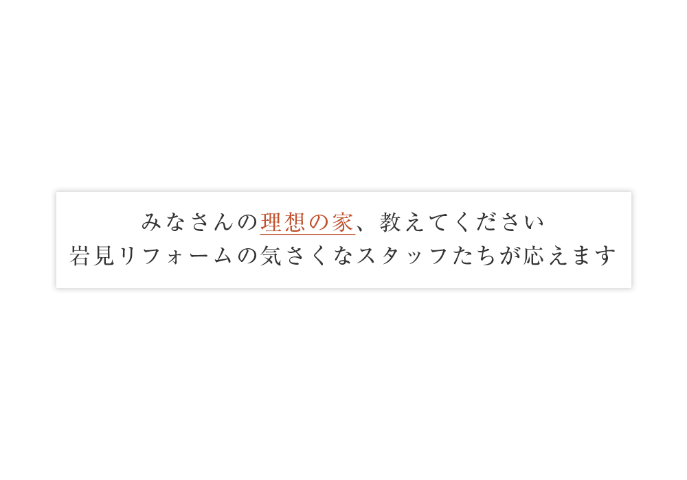 みなさんの理想の家、教えてください　岩見リフォームの気さくなスタッフたちが応えます